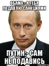 обама:- я тебя подавлю санкциями Путин:- сам не подавись