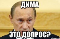 Дима это допрос?