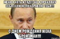 Женя я хоть и гад!!! Но я прокляну себя если не поздравлю тебя!!! С днем рождения ЖЕКА БРОЙТМАН!!!