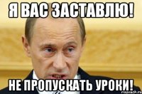 Я вас заставлю! не пропускать уроки!