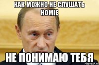 КАК МОЖНО НЕ СЛУШАТЬ HOMIE НЕ ПОНИМАЮ ТЕБЯ