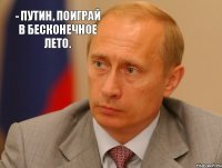 - Путин, поиграй в Бесконечное Лето.