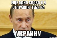 еще одно слово и я отправлю тебя на УКРАИНУ