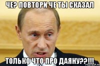 Че? повтори че ты сказал только что про Даяну??!!!