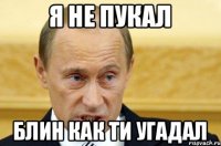 я не пукал блин как ти угадал