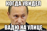 Когда увидел Вадю на улице