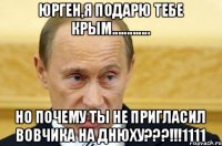 ЮРГЕН,Я ПОДАРЮ ТЕБЕ КРЫМ............. НО ПОЧЕМУ ТЫ НЕ ПРИГЛАСИЛ ВОВЧИКА НА ДНЮХУ???!!!1111