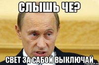 Слышь че? Свет за сабой выключай