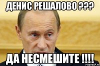 денис решалово ??? да несмешите !!!!