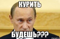 КУРИТЬ БУДЕШЬ???