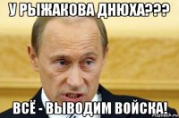 У РЫЖАКОВА ДНЮХА??? ВСЁ - ВЫВОДИМ ВОЙСКА!