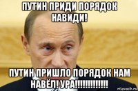 Путин приди порядок навиди! Путин пришло порядок нам навёл! УРА!!!!!!!!!!!!!