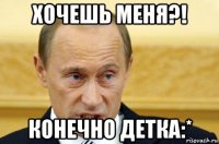 хочешь меня?! конечно детка:*