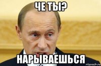 че ты? нарываешься