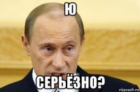 ю серьёзно?