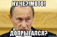 ну че?!мото! допрыгался?