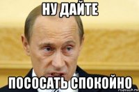 ну дайте пососать спокойно