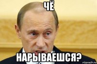 чё нарываешся?