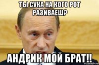 ты сука на кого рот разиваеш? андрик мой брат!!