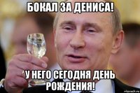 бокал за дениса! у него сегодня день рождения!