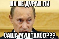 ну не дурак ли саша муштаков???