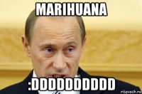 marihuana :dddddddddd