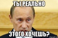 ты реально этого хочешь?