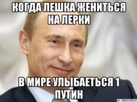 когда лешка жениться на лерки в мире улыбаеться 1 путин