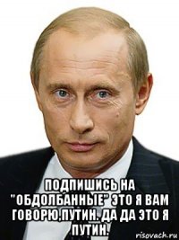  подпишись на "обдолбанные" это я вам говорю,путин. да да это я путин.