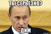 ты серьёзно? дим