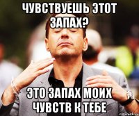 Чувствуешь этот запах? Это запах моих чувств к тебе