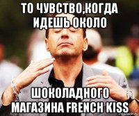 то чувство,когда идешь около шоколадного магазина french kiss