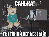 САНЬКА! ТЫ ТАКОЙ СЕРЬЕЗЕЫЙ!