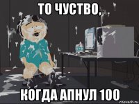 то чуство, когда апнул 100