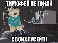 тимофей не гоняй своих гусей!))