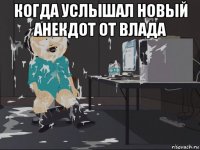 когда услышал новый анекдот от влада 