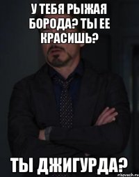 У тебя рыжая борода? Ты ее красишь? Ты Джигурда?