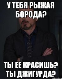 У тебя рыжая борода? Ты ее красишь? Ты Джигурда?