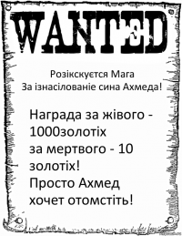 Розікскуєтся Мага
За ізнасілованіе сина Ахмеда! Награда за жівого - 1000золотіх
за мертвого - 10 золотіх!
Просто Ахмед хочет отомстіть!