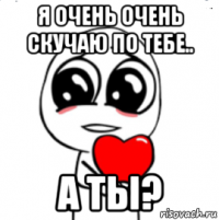 я очень очень скучаю по тебе.. а ты?