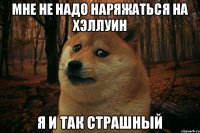 Мне не надо наряжаться на хэллуин Я и так страшный