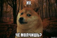 ну чё молчишь?