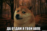  да отдам я твой авпе