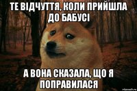 те відчуття, коли прийшла до бабусі а вона сказала, що я поправилася