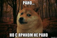 рано... но с яриком не рано