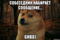 собеседник набирает сообщение... ghbd)