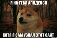 я на тебя апиделся хотя я сам узнал этот сайт