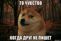 то чувство когда друг не пишет