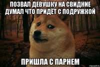 позвал девушку на свидние думал что придёт с подружкой пришла с парнем