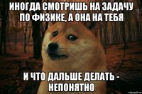 иногда смотришь на задачу по физике, а она на тебя и что дальше делать - непонятно